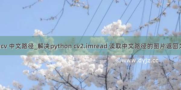 python opencv 中文路径_解决python cv2.imread 读取中文路径的图片返回为None的问题