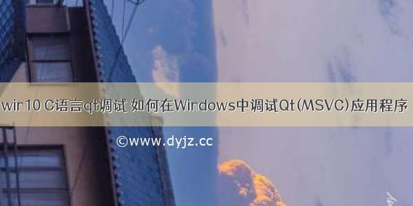 win10 C语言qt调试 如何在Windows中调试Qt(MSVC)应用程序