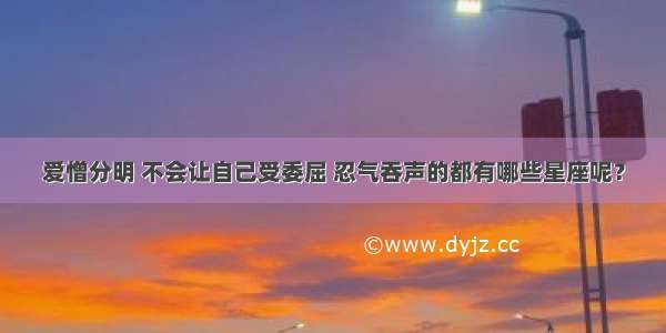 爱憎分明 不会让自己受委屈 忍气吞声的都有哪些星座呢？