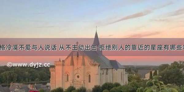 性格冷漠不爱与人说话 从不主动出击 拒绝别人的靠近的星座有哪些呢？