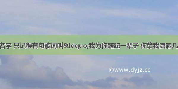 有一首歌忘记什么名字 只记得有句歌词叫&ldquo;我为你蹉跎一辈子 你给我潇洒几个字&rdquo;麻烦