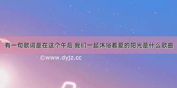 有一句歌词是在这个午后 我们一起沐浴着爱的阳光是什么歌曲