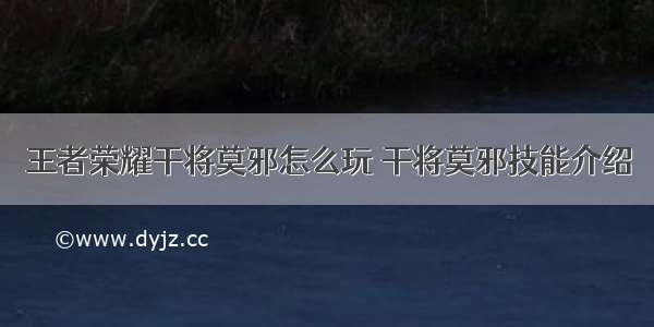 王者荣耀干将莫邪怎么玩 干将莫邪技能介绍