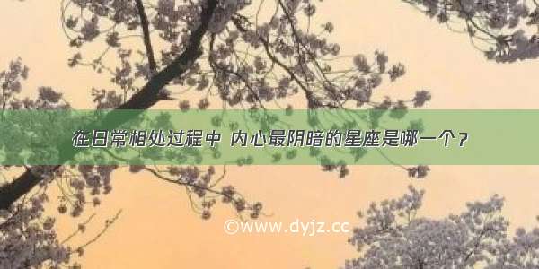 在日常相处过程中 内心最阴暗的星座是哪一个？