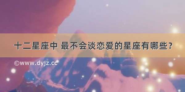 十二星座中 最不会谈恋爱的星座有哪些？