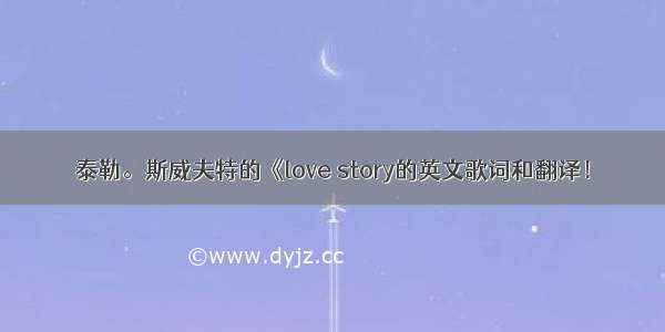 泰勒。斯威夫特的《love story的英文歌词和翻译！