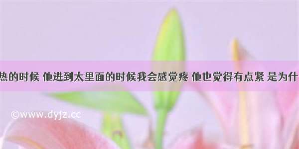 和男朋友亲热的时候 他进到太里面的时候我会感觉疼 他也觉得有点紧 是为什么 我才16岁