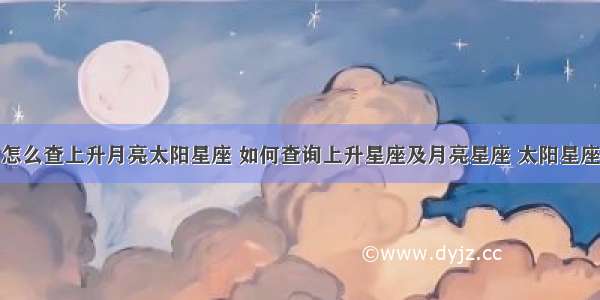 怎么查上升月亮太阳星座 如何查询上升星座及月亮星座 太阳星座