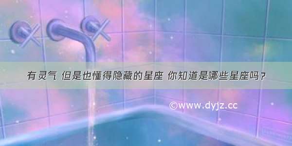 有灵气 但是也懂得隐藏的星座 你知道是哪些星座吗？