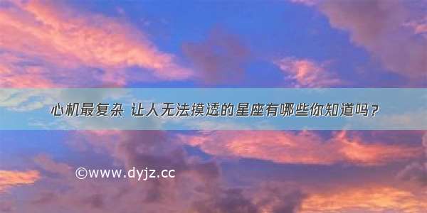 心机最复杂 让人无法摸透的星座有哪些你知道吗？