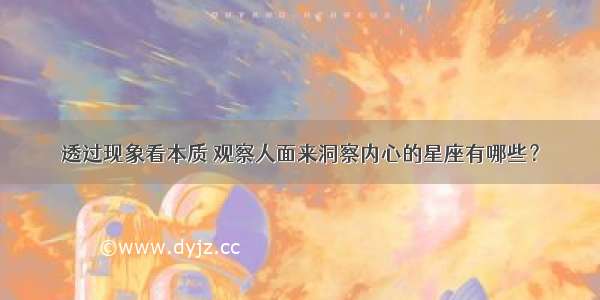 透过现象看本质 观察人面来洞察内心的星座有哪些？