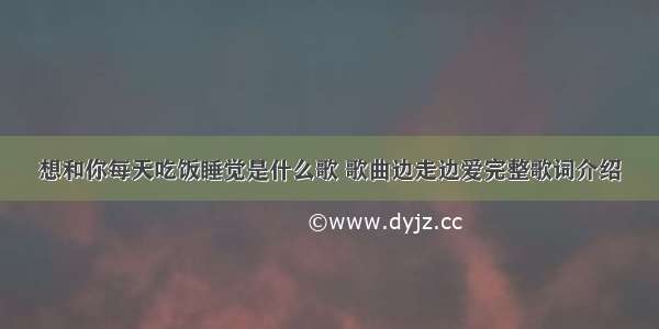 想和你每天吃饭睡觉是什么歌 歌曲边走边爱完整歌词介绍