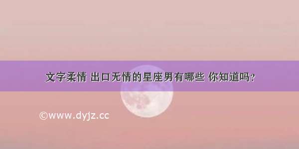 文字柔情 出口无情的星座男有哪些 你知道吗？