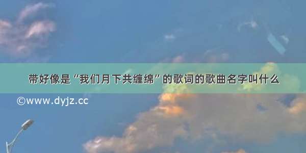 带好像是“我们月下共缠绵”的歌词的歌曲名字叫什么