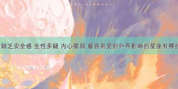 最缺乏安全感 生性多疑 内心脆弱 最容易受到外界影响的星座有哪些？