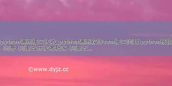 python调用接口失败_python调用软件com接口问题 python报错
-问答-阿里云开发者社区-阿里云...