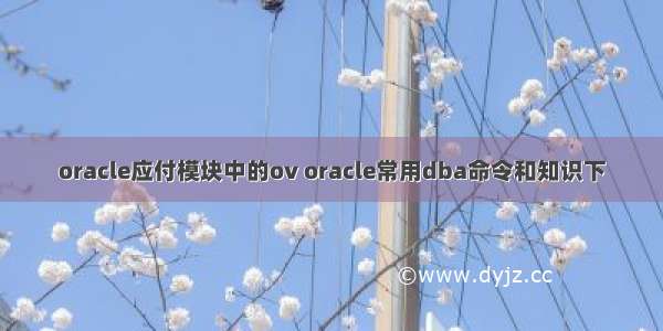 oracle应付模块中的ov oracle常用dba命令和知识下