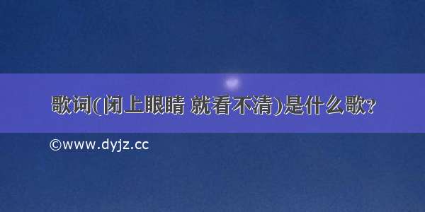 歌词(闭上眼睛 就看不清)是什么歌？