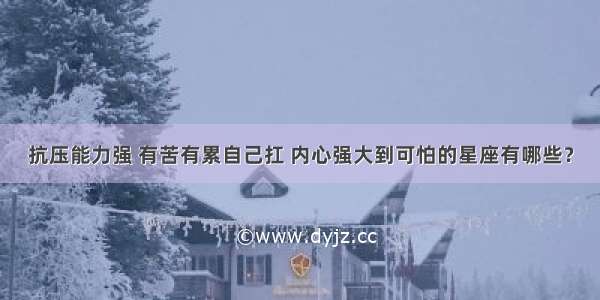 抗压能力强 有苦有累自己扛 内心强大到可怕的星座有哪些？