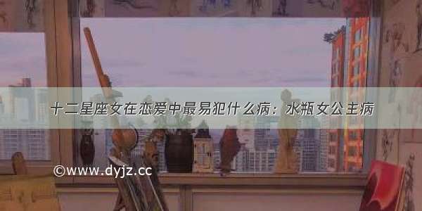 十二星座女在恋爱中最易犯什么病：水瓶女公主病