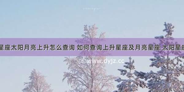 星座太阳月亮上升怎么查询 如何查询上升星座及月亮星座 太阳星座