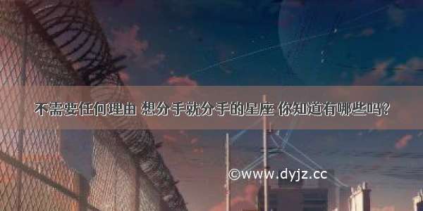 不需要任何理由 想分手就分手的星座 你知道有哪些吗？