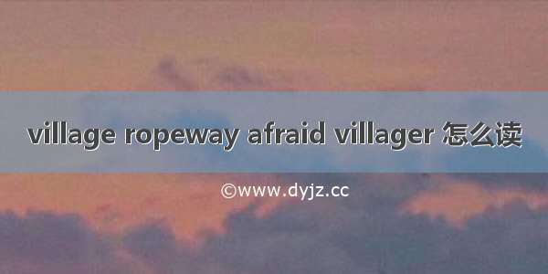 village ropeway afraid villager 怎么读