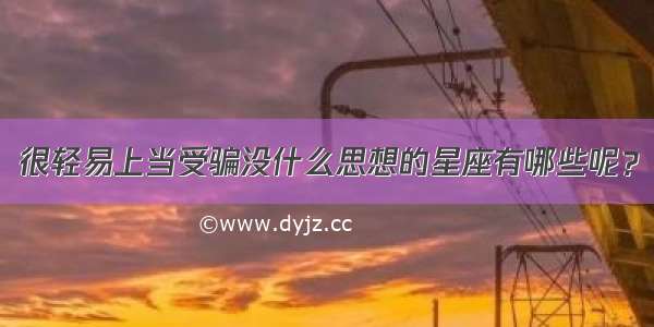 很轻易上当受骗没什么思想的星座有哪些呢？