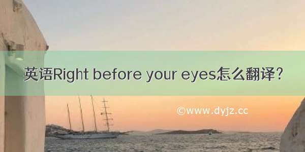 英语Right before your eyes怎么翻译？