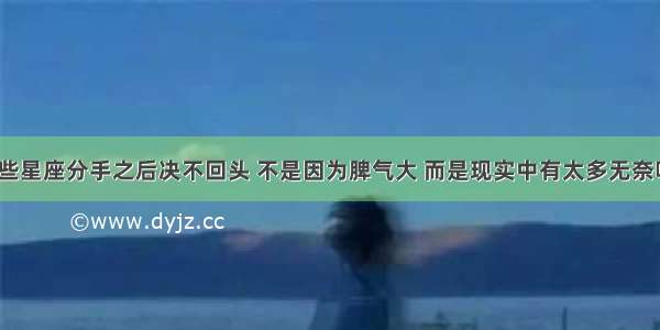 哪些星座分手之后决不回头 不是因为脾气大 而是现实中有太多无奈呢？