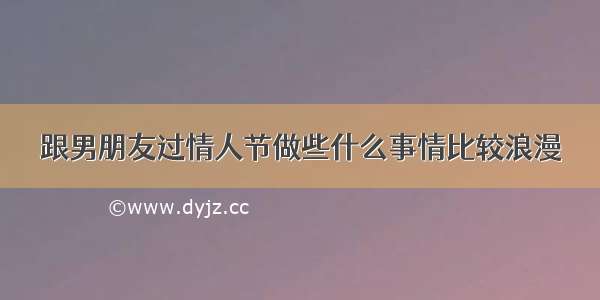 跟男朋友过情人节做些什么事情比较浪漫