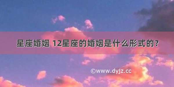 星座婚姻 12星座的婚姻是什么形式的？