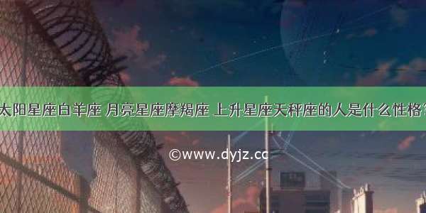 太阳星座白羊座 月亮星座摩羯座 上升星座天秤座的人是什么性格？