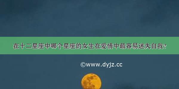 在十二星座中哪个星座的女生在爱情中最容易迷失自我？