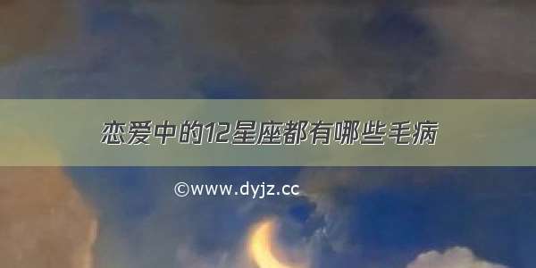 恋爱中的12星座都有哪些毛病