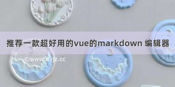 推荐一款超好用的vue的markdown 编辑器