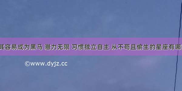 极其容易成为黑马 潜力无限 习惯独立自主 从不苟且偷生的星座有哪些？