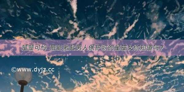 楚楚可怜 最能激起男人保护欲的星座女你知道吗？