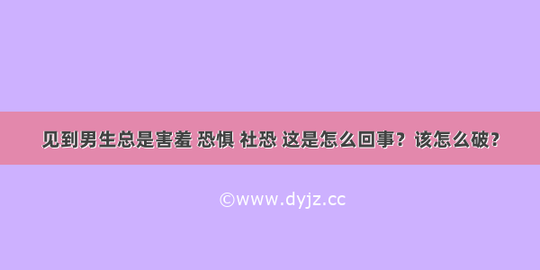 见到男生总是害羞 恐惧 社恐 这是怎么回事？该怎么破？