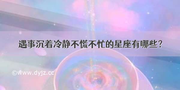 遇事沉着冷静不慌不忙的星座有哪些？