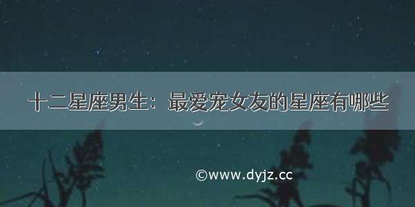 十二星座男生：最爱宠女友的星座有哪些