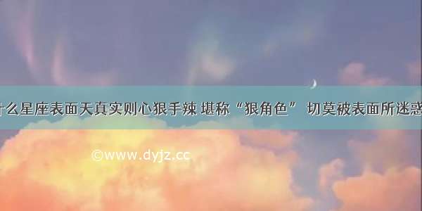 什么星座表面天真实则心狠手辣 堪称“狠角色” 切莫被表面所迷惑？