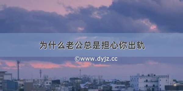 为什么老公总是担心你出轨