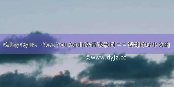 Miley Cyrus - See You Again谐音版歌词 = = 要翻译成中文的