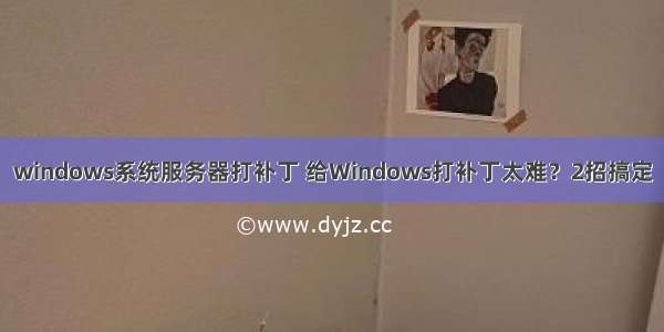 windows系统服务器打补丁 给Windows打补丁太难？2招搞定