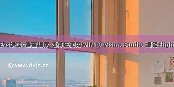 如何在vs编译c语言程序 如何在使用WIN10 Visual Studio  编译FlightGear