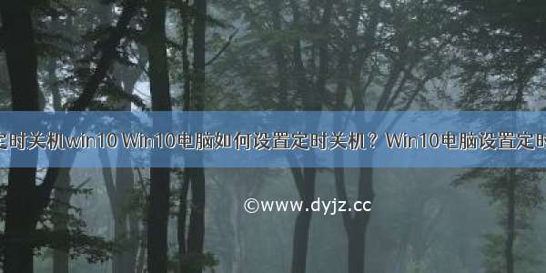 计算机设置定时关机win10 Win10电脑如何设置定时关机？Win10电脑设置定时关机命令...