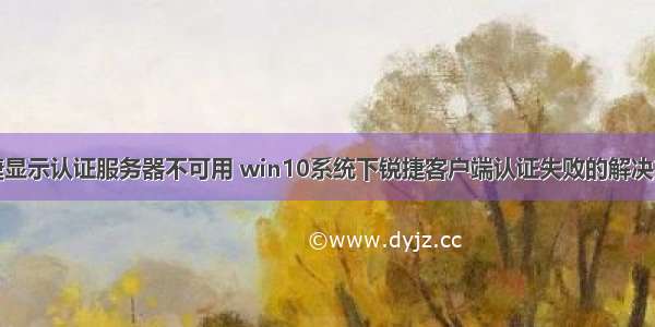 锐捷显示认证服务器不可用 win10系统下锐捷客户端认证失败的解决方法