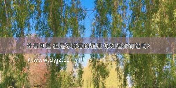 外表和善 但是不好惹的星座 你知道都有谁吗？