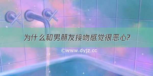 为什么和男朋友接吻感觉很恶心?